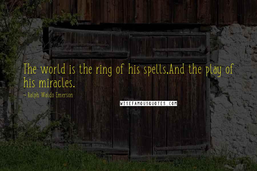 Ralph Waldo Emerson Quotes: The world is the ring of his spells,And the play of his miracles.