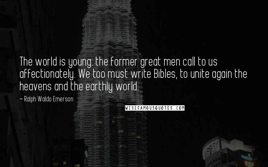 Ralph Waldo Emerson Quotes: The world is young: the former great men call to us affectionately. We too must write Bibles, to unite again the heavens and the earthly world.