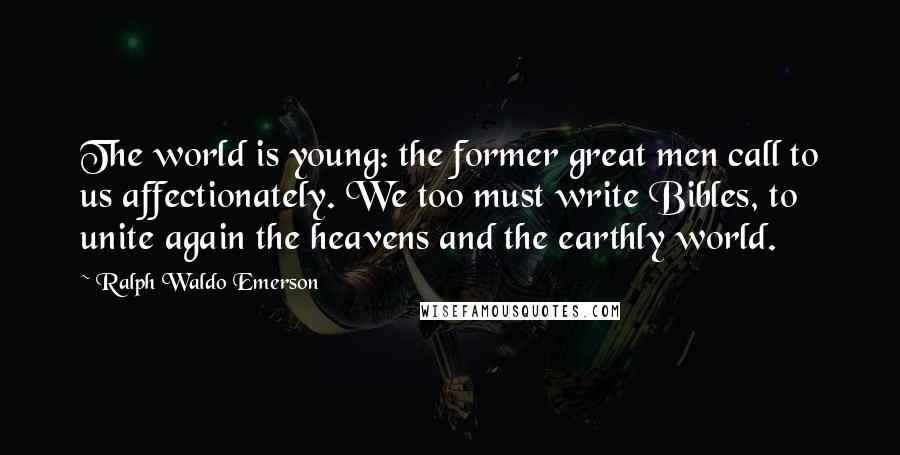 Ralph Waldo Emerson Quotes: The world is young: the former great men call to us affectionately. We too must write Bibles, to unite again the heavens and the earthly world.