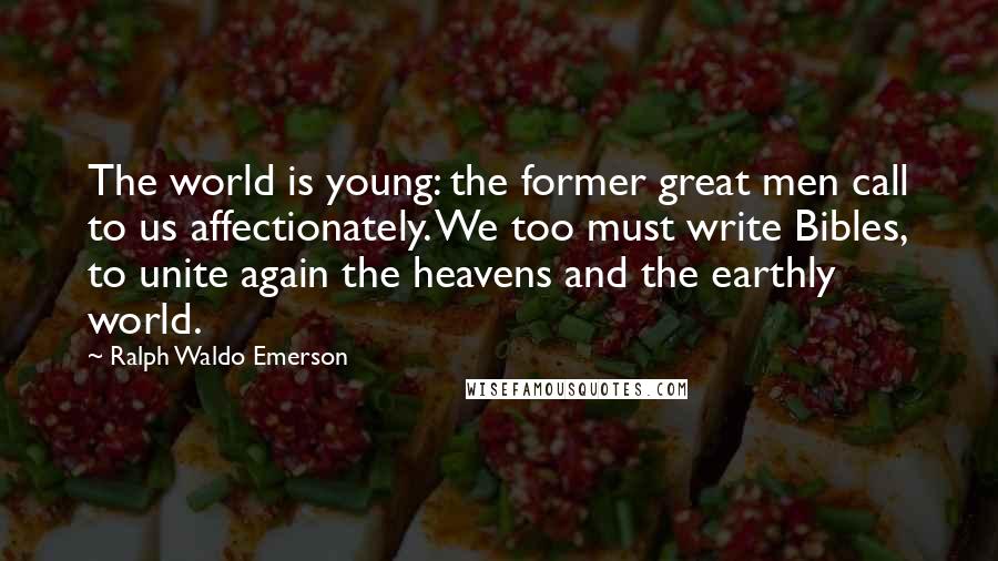 Ralph Waldo Emerson Quotes: The world is young: the former great men call to us affectionately. We too must write Bibles, to unite again the heavens and the earthly world.