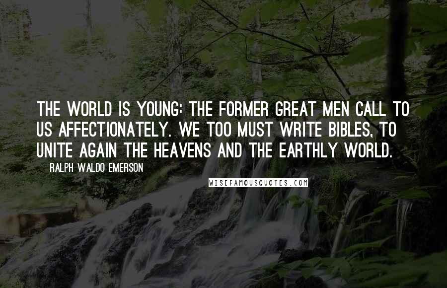 Ralph Waldo Emerson Quotes: The world is young: the former great men call to us affectionately. We too must write Bibles, to unite again the heavens and the earthly world.