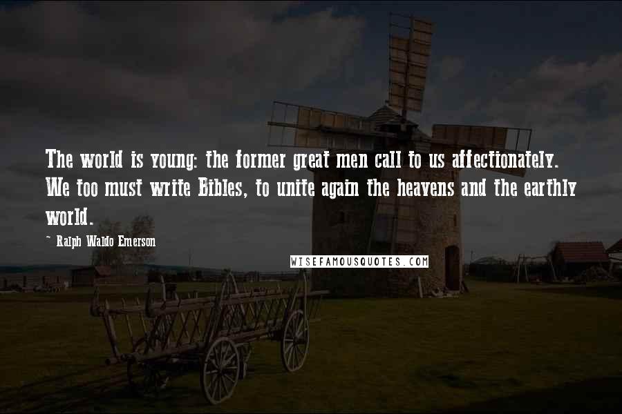 Ralph Waldo Emerson Quotes: The world is young: the former great men call to us affectionately. We too must write Bibles, to unite again the heavens and the earthly world.