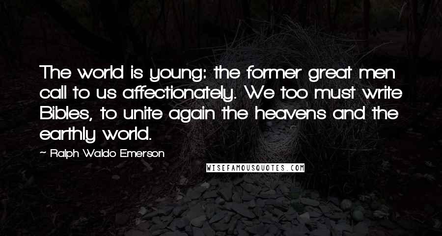 Ralph Waldo Emerson Quotes: The world is young: the former great men call to us affectionately. We too must write Bibles, to unite again the heavens and the earthly world.