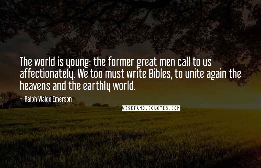 Ralph Waldo Emerson Quotes: The world is young: the former great men call to us affectionately. We too must write Bibles, to unite again the heavens and the earthly world.