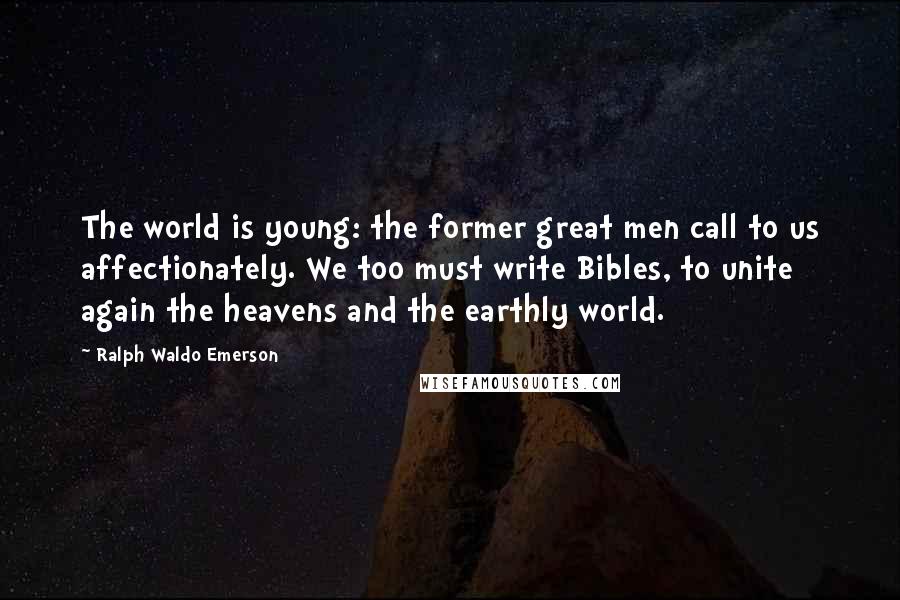 Ralph Waldo Emerson Quotes: The world is young: the former great men call to us affectionately. We too must write Bibles, to unite again the heavens and the earthly world.