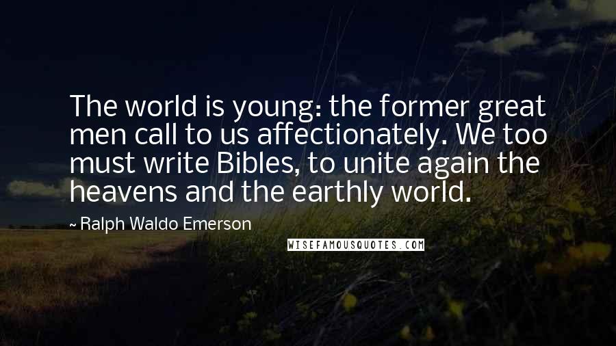 Ralph Waldo Emerson Quotes: The world is young: the former great men call to us affectionately. We too must write Bibles, to unite again the heavens and the earthly world.