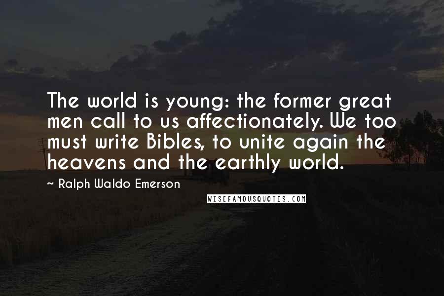 Ralph Waldo Emerson Quotes: The world is young: the former great men call to us affectionately. We too must write Bibles, to unite again the heavens and the earthly world.