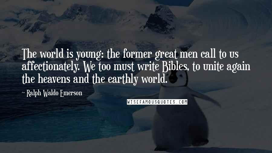 Ralph Waldo Emerson Quotes: The world is young: the former great men call to us affectionately. We too must write Bibles, to unite again the heavens and the earthly world.