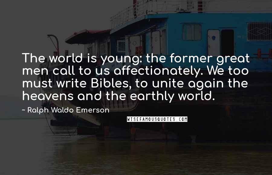 Ralph Waldo Emerson Quotes: The world is young: the former great men call to us affectionately. We too must write Bibles, to unite again the heavens and the earthly world.