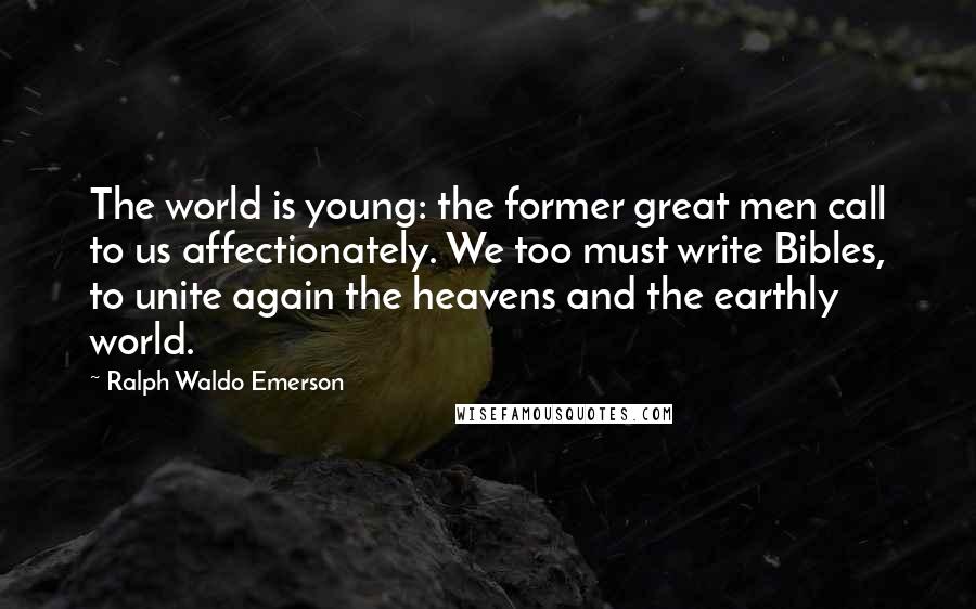 Ralph Waldo Emerson Quotes: The world is young: the former great men call to us affectionately. We too must write Bibles, to unite again the heavens and the earthly world.