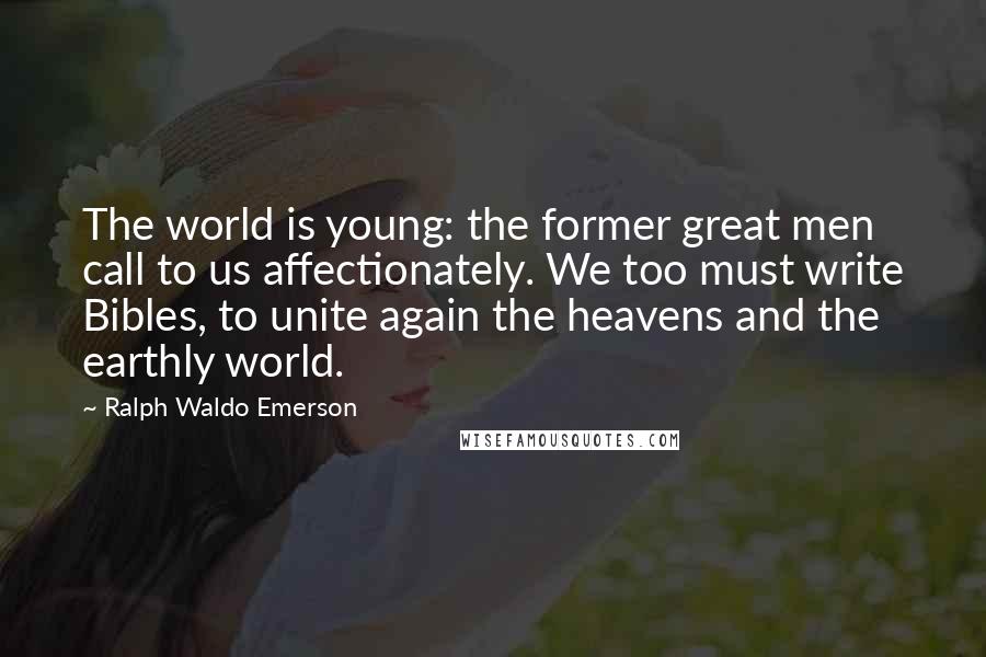 Ralph Waldo Emerson Quotes: The world is young: the former great men call to us affectionately. We too must write Bibles, to unite again the heavens and the earthly world.