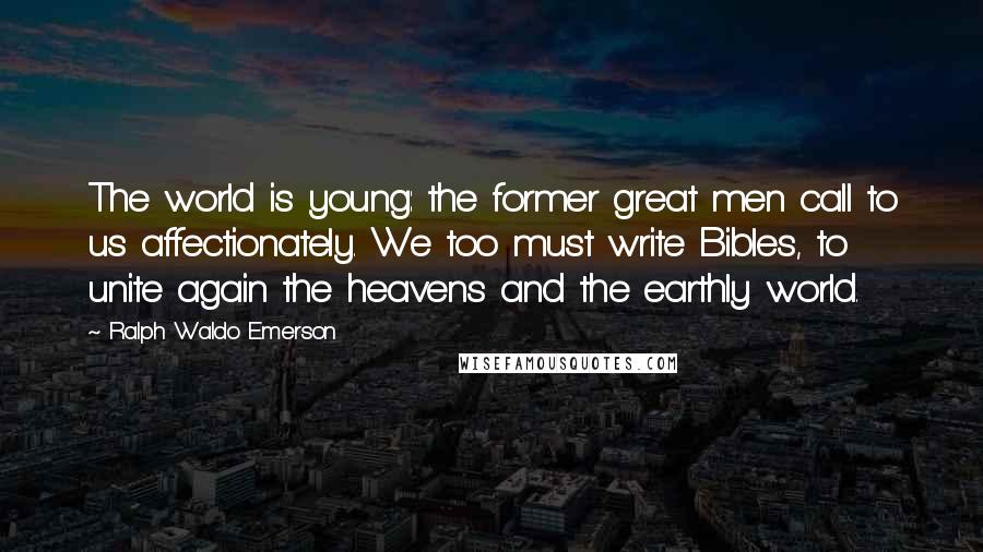 Ralph Waldo Emerson Quotes: The world is young: the former great men call to us affectionately. We too must write Bibles, to unite again the heavens and the earthly world.