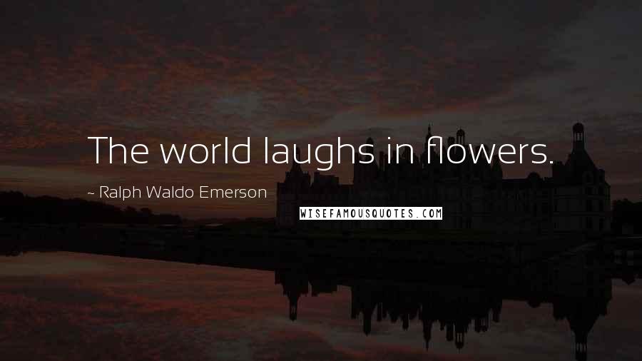 Ralph Waldo Emerson Quotes: The world laughs in flowers.