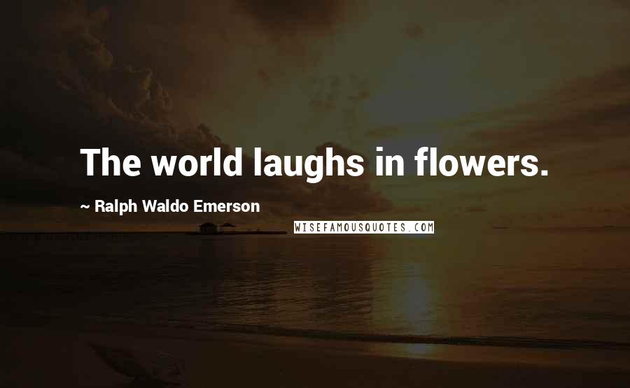 Ralph Waldo Emerson Quotes: The world laughs in flowers.
