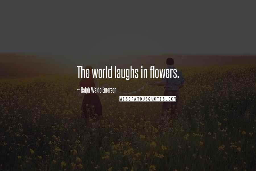 Ralph Waldo Emerson Quotes: The world laughs in flowers.
