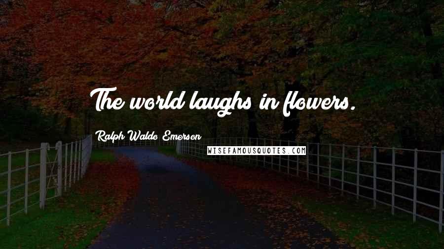 Ralph Waldo Emerson Quotes: The world laughs in flowers.