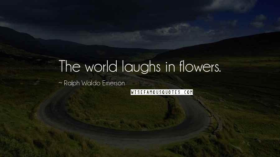 Ralph Waldo Emerson Quotes: The world laughs in flowers.