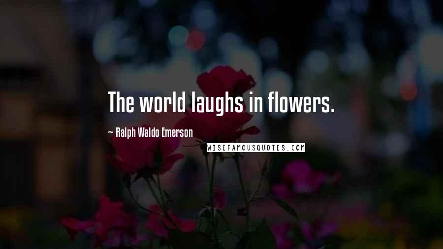 Ralph Waldo Emerson Quotes: The world laughs in flowers.