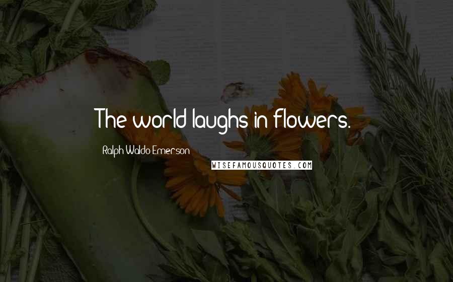 Ralph Waldo Emerson Quotes: The world laughs in flowers.