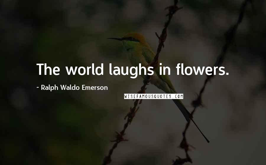 Ralph Waldo Emerson Quotes: The world laughs in flowers.