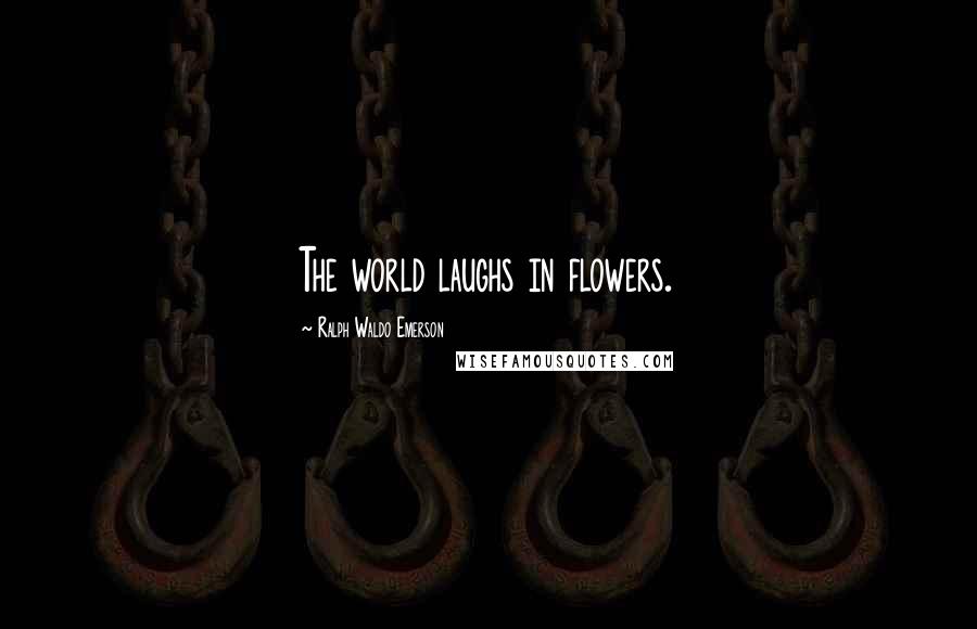 Ralph Waldo Emerson Quotes: The world laughs in flowers.