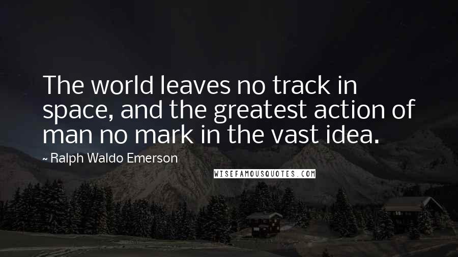 Ralph Waldo Emerson Quotes: The world leaves no track in space, and the greatest action of man no mark in the vast idea.