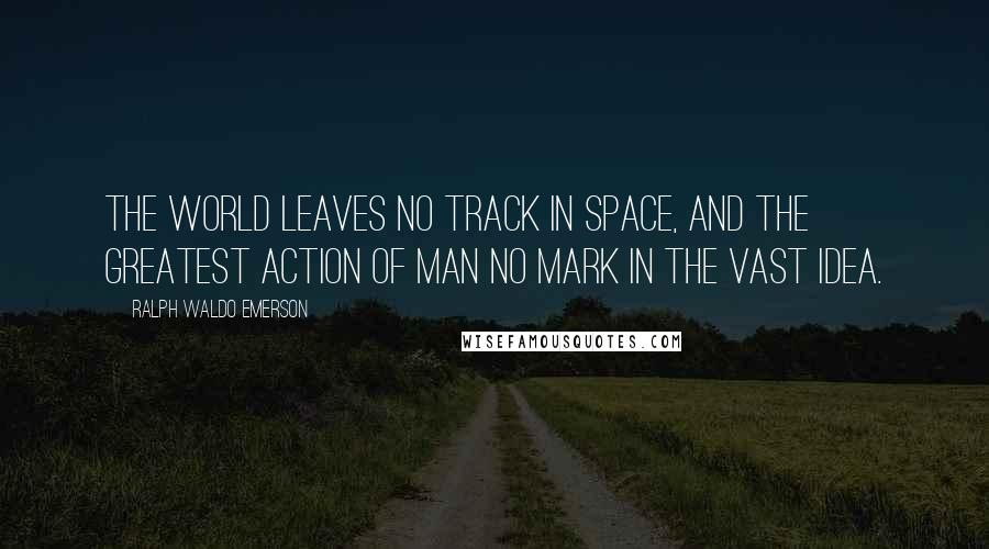 Ralph Waldo Emerson Quotes: The world leaves no track in space, and the greatest action of man no mark in the vast idea.