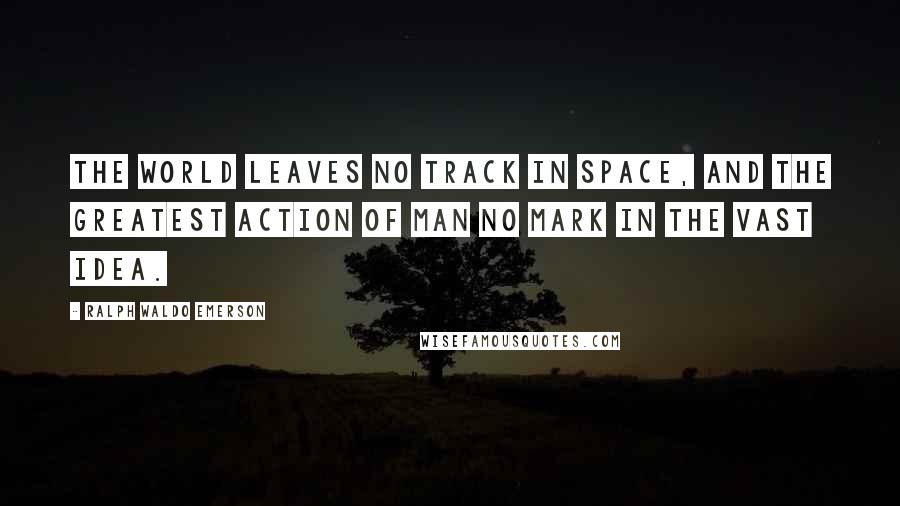 Ralph Waldo Emerson Quotes: The world leaves no track in space, and the greatest action of man no mark in the vast idea.