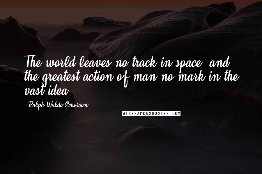 Ralph Waldo Emerson Quotes: The world leaves no track in space, and the greatest action of man no mark in the vast idea.