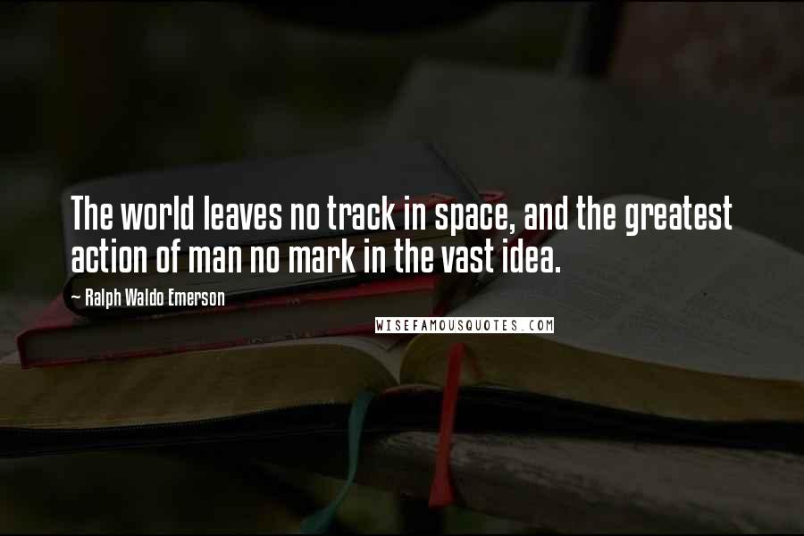 Ralph Waldo Emerson Quotes: The world leaves no track in space, and the greatest action of man no mark in the vast idea.