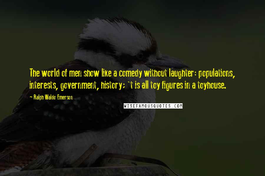 Ralph Waldo Emerson Quotes: The world of men show like a comedy without laughter: populations, interests, government, history; 't is all toy figures in a toyhouse.