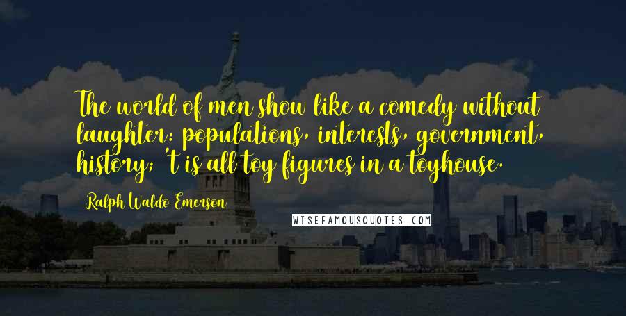 Ralph Waldo Emerson Quotes: The world of men show like a comedy without laughter: populations, interests, government, history; 't is all toy figures in a toyhouse.