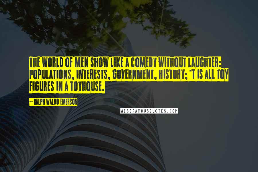 Ralph Waldo Emerson Quotes: The world of men show like a comedy without laughter: populations, interests, government, history; 't is all toy figures in a toyhouse.