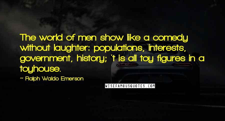 Ralph Waldo Emerson Quotes: The world of men show like a comedy without laughter: populations, interests, government, history; 't is all toy figures in a toyhouse.