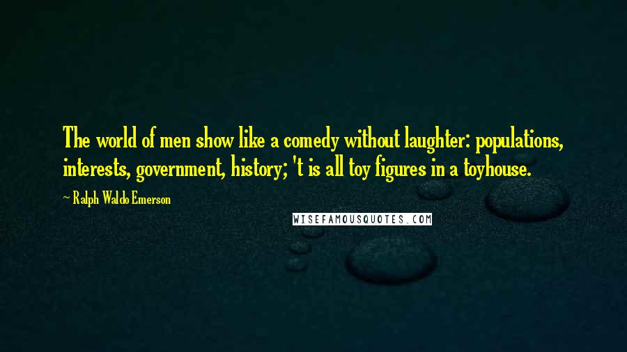 Ralph Waldo Emerson Quotes: The world of men show like a comedy without laughter: populations, interests, government, history; 't is all toy figures in a toyhouse.