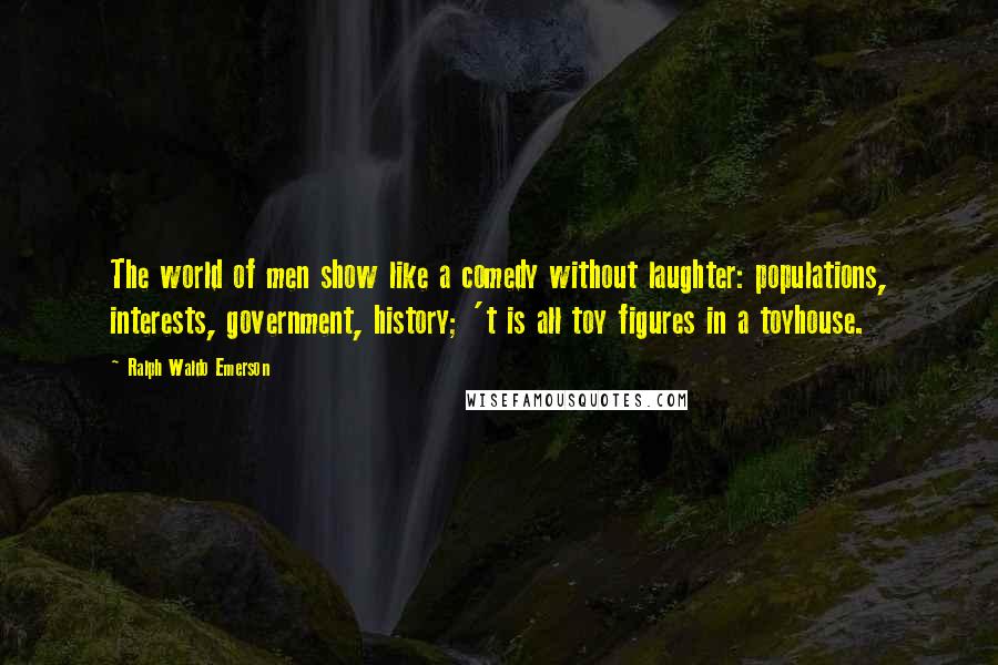 Ralph Waldo Emerson Quotes: The world of men show like a comedy without laughter: populations, interests, government, history; 't is all toy figures in a toyhouse.
