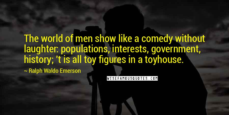 Ralph Waldo Emerson Quotes: The world of men show like a comedy without laughter: populations, interests, government, history; 't is all toy figures in a toyhouse.
