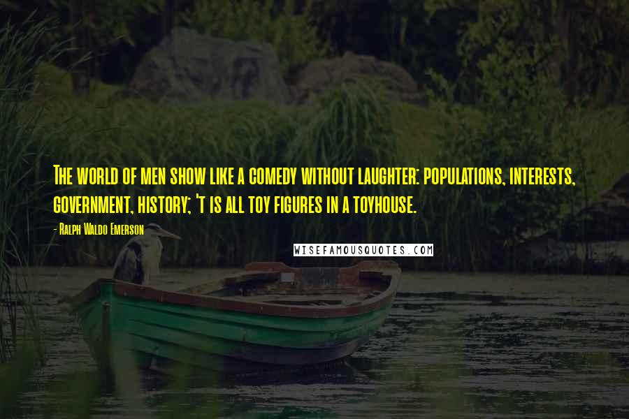 Ralph Waldo Emerson Quotes: The world of men show like a comedy without laughter: populations, interests, government, history; 't is all toy figures in a toyhouse.
