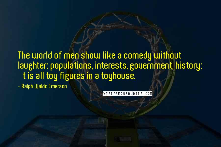 Ralph Waldo Emerson Quotes: The world of men show like a comedy without laughter: populations, interests, government, history; 't is all toy figures in a toyhouse.