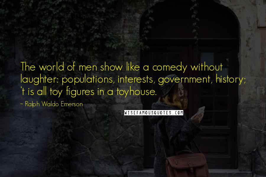 Ralph Waldo Emerson Quotes: The world of men show like a comedy without laughter: populations, interests, government, history; 't is all toy figures in a toyhouse.
