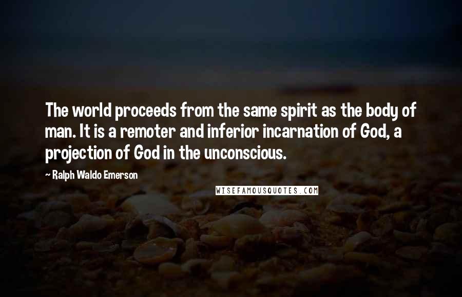 Ralph Waldo Emerson Quotes: The world proceeds from the same spirit as the body of man. It is a remoter and inferior incarnation of God, a projection of God in the unconscious.