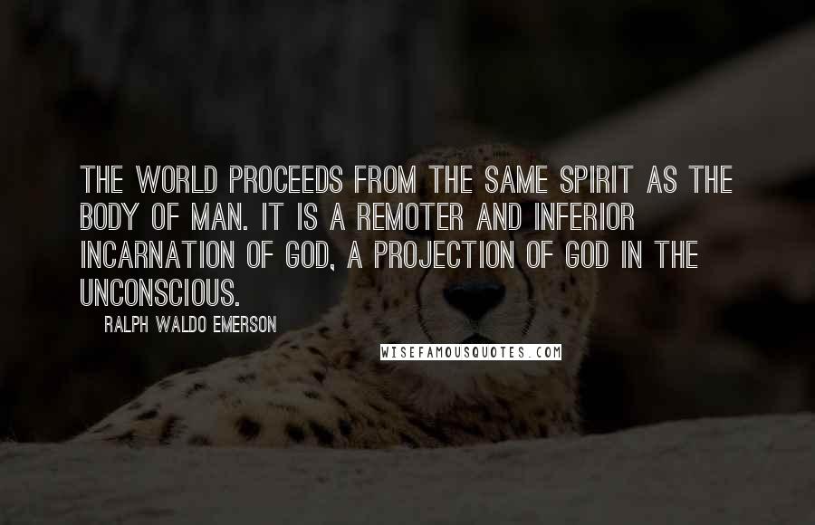 Ralph Waldo Emerson Quotes: The world proceeds from the same spirit as the body of man. It is a remoter and inferior incarnation of God, a projection of God in the unconscious.