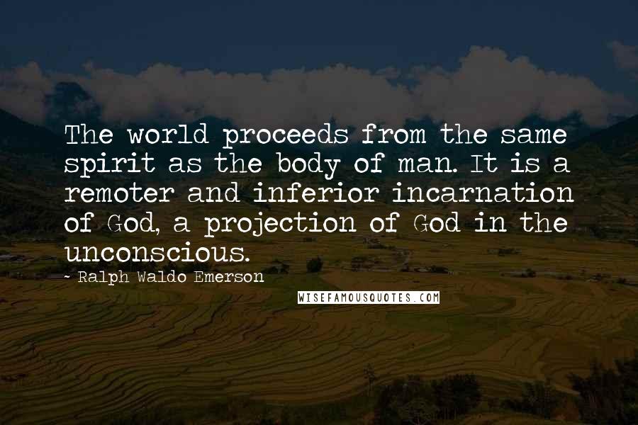 Ralph Waldo Emerson Quotes: The world proceeds from the same spirit as the body of man. It is a remoter and inferior incarnation of God, a projection of God in the unconscious.