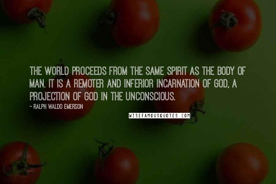 Ralph Waldo Emerson Quotes: The world proceeds from the same spirit as the body of man. It is a remoter and inferior incarnation of God, a projection of God in the unconscious.