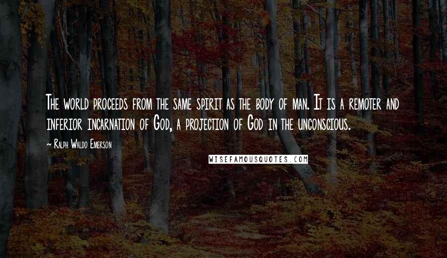 Ralph Waldo Emerson Quotes: The world proceeds from the same spirit as the body of man. It is a remoter and inferior incarnation of God, a projection of God in the unconscious.