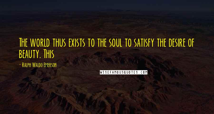 Ralph Waldo Emerson Quotes: The world thus exists to the soul to satisfy the desire of beauty. This