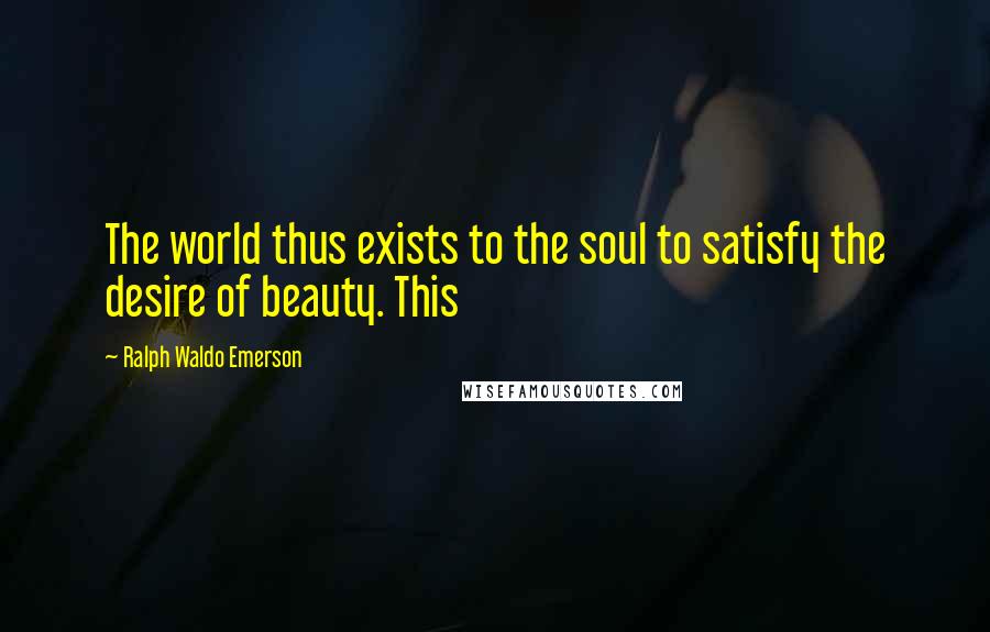 Ralph Waldo Emerson Quotes: The world thus exists to the soul to satisfy the desire of beauty. This