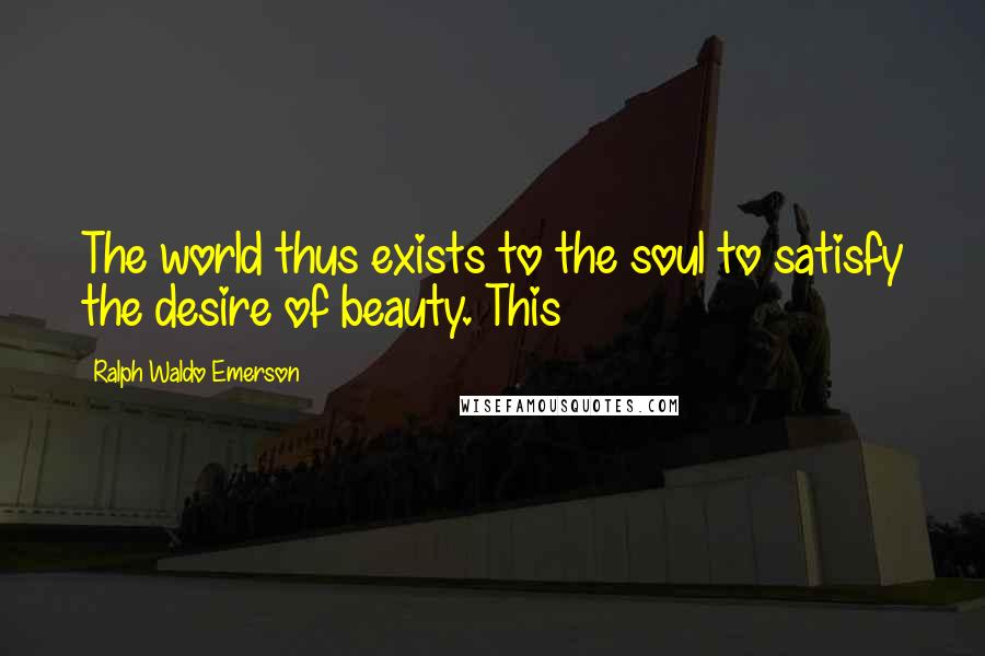 Ralph Waldo Emerson Quotes: The world thus exists to the soul to satisfy the desire of beauty. This