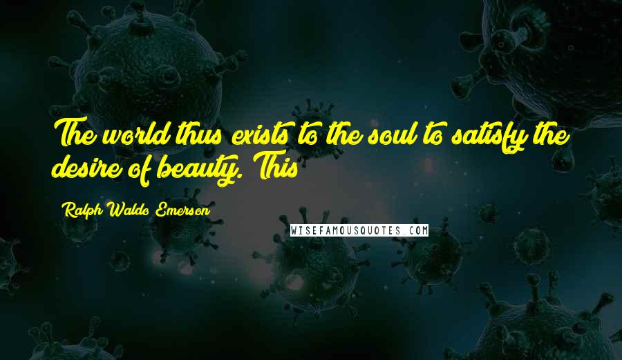 Ralph Waldo Emerson Quotes: The world thus exists to the soul to satisfy the desire of beauty. This