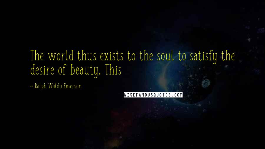 Ralph Waldo Emerson Quotes: The world thus exists to the soul to satisfy the desire of beauty. This